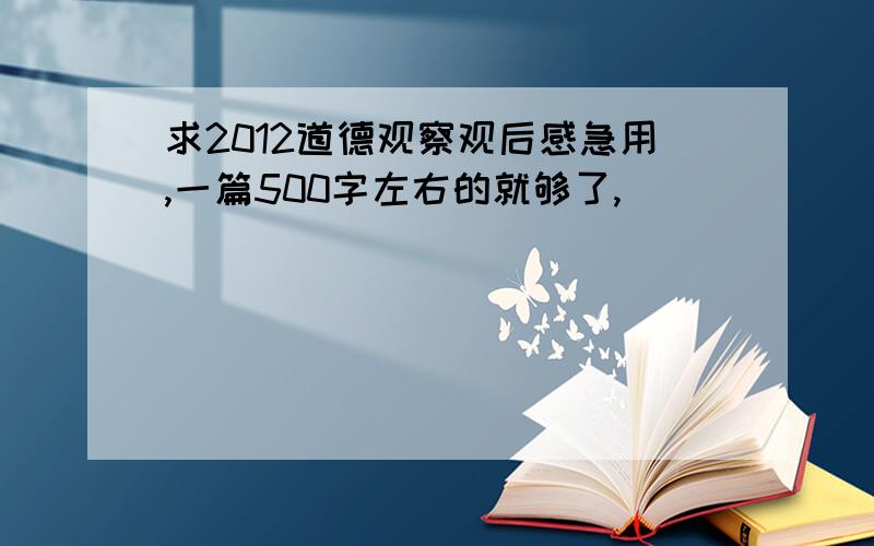 求2012道德观察观后感急用,一篇500字左右的就够了,