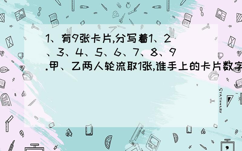 1、有9张卡片,分写着1、2、3、4、5、6、7、8、9.甲、乙两人轮流取1张,谁手上的卡片数字加起来等于15就谁取胜.问保证胜利的对策是什么?2、在一个600米的环行跑道上,兄妹两人同时从同一个地