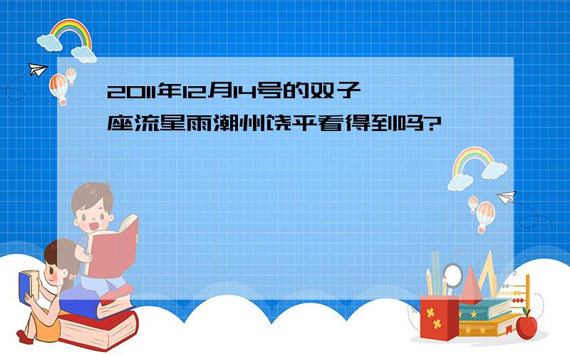 2011年12月14号的双子座流星雨潮州饶平看得到吗?