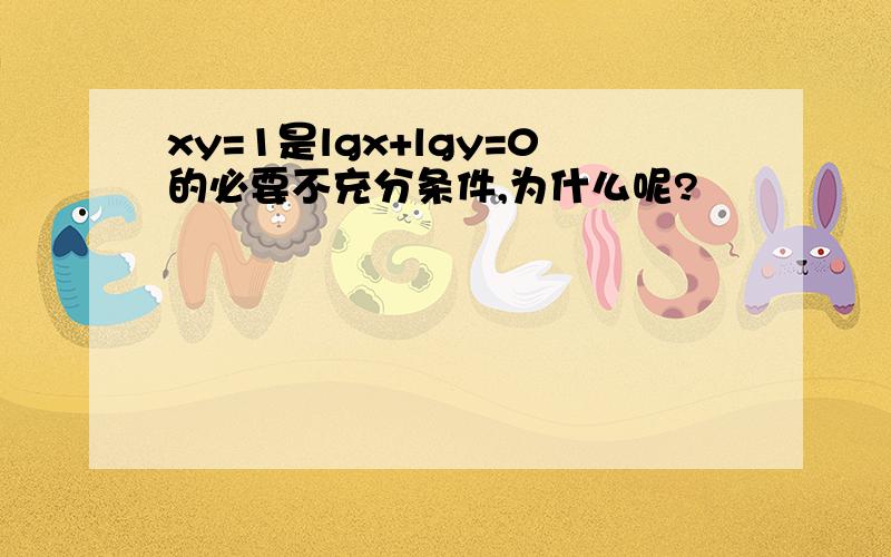 xy=1是lgx+lgy=0的必要不充分条件,为什么呢?