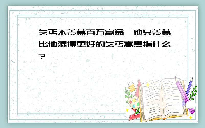 乞丐不羡慕百万富翁,他只羡慕比他混得更好的乞丐寓意指什么?