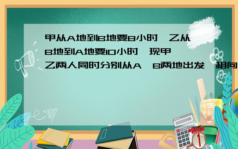 甲从A地到B地要8小时,乙从B地到A地要10小时,现甲、乙两人同时分别从A、B两地出发,相向而行,在距中点20千米的地方相遇.A、B两地相距多少千米?