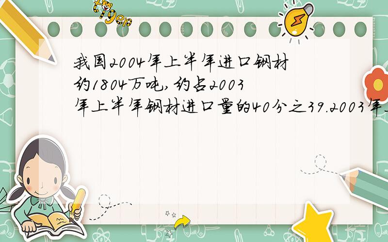 我国2004年上半年进口钢材约1804万吨,约占2003年上半年钢材进口量的40分之39.2003年上半年我国大约进钢材多少万吨【得数保留整数】