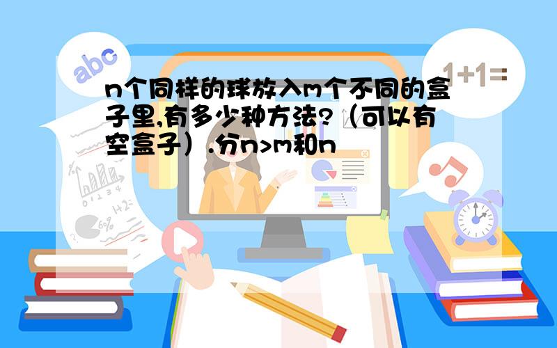 n个同样的球放入m个不同的盒子里,有多少种方法?（可以有空盒子）.分n>m和n