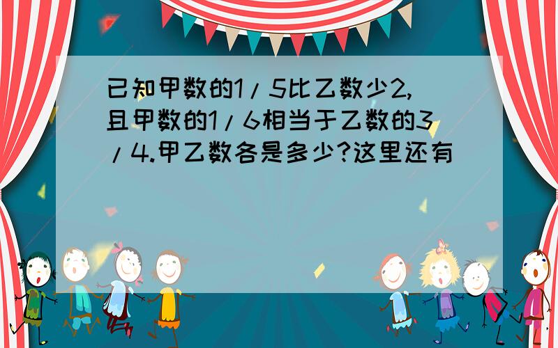 已知甲数的1/5比乙数少2,且甲数的1/6相当于乙数的3/4.甲乙数各是多少?这里还有