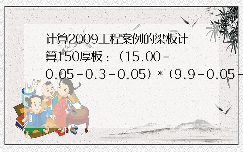 计算2009工程案例的梁板计算150厚板：（15.00-0.05-0.3-0.05）*（9.9-0.05-0.3-0.05）*0.15=20.805中0.3是什么 为什么要减!求有梁板的板计算工程量 怎么算才最简便：有人说总面积减去梁的面积 再扣除门