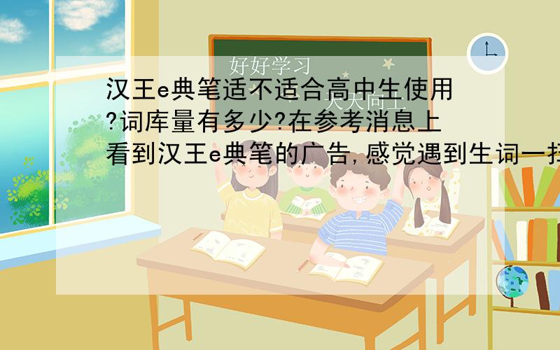 汉王e典笔适不适合高中生使用?词库量有多少?在参考消息上看到汉王e典笔的广告,感觉遇到生词一扫就翻译的功能很不错.儿子在上高中,提高英语成绩,阅读课外英文书籍不可少,但是生词太多.