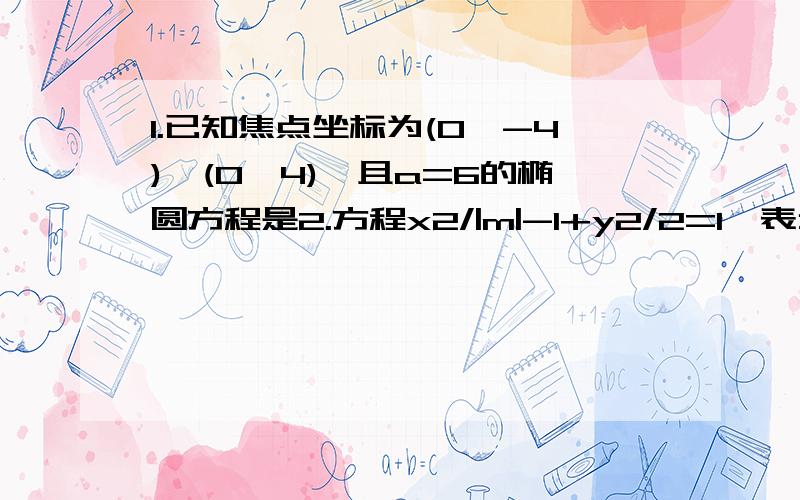 1.已知焦点坐标为(0,-4),(0,4),且a=6的椭圆方程是2.方程x2/|m|-1+y2/2=1,表示焦点在y轴的椭圆时,实数m的取值范围是