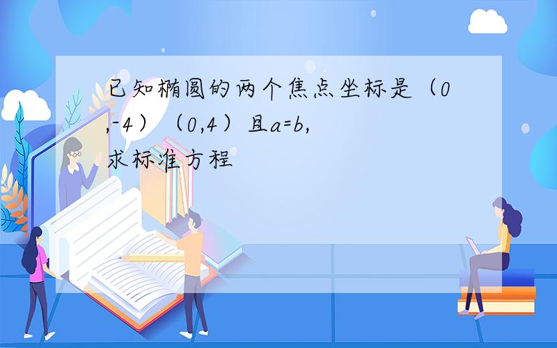 已知椭圆的两个焦点坐标是（0,-4）（0,4）且a=b,求标准方程