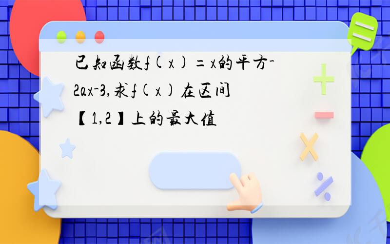 已知函数f(x)=x的平方-2ax-3,求f(x)在区间【1,2】上的最大值