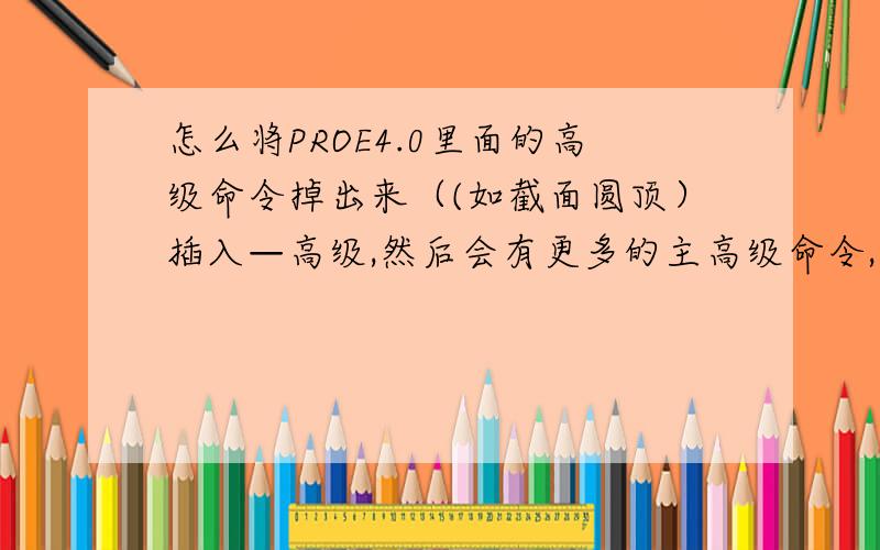 怎么将PROE4.0里面的高级命令掉出来（(如截面圆顶）插入—高级,然后会有更多的主高级命令,我记得是从选项里面设置的,但不记得具体位置,