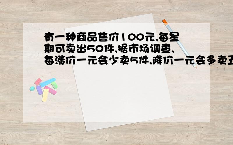 有一种商品售价100元,每星期可卖出50件,据市场调查,每涨价一元会少卖5件,降价一元会多卖五件,求涨价多少元时获得的利润最多