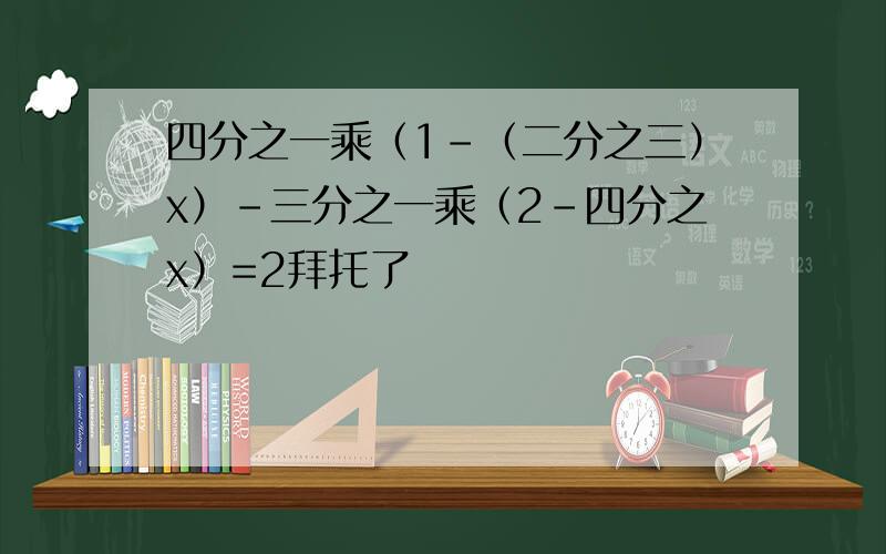 四分之一乘（1-（二分之三）x）-三分之一乘（2-四分之x）=2拜托了