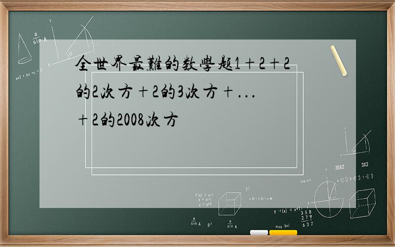 全世界最难的数学题1+2+2的2次方+2的3次方+...+2的2008次方