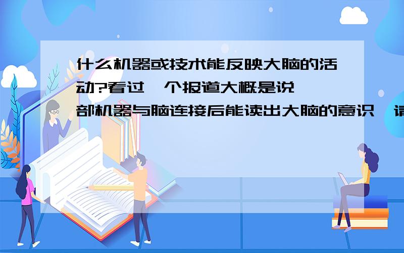 什么机器或技术能反映大脑的活动?看过一个报道大概是说,一部机器与脑连接后能读出大脑的意识,请问这是什么机器?