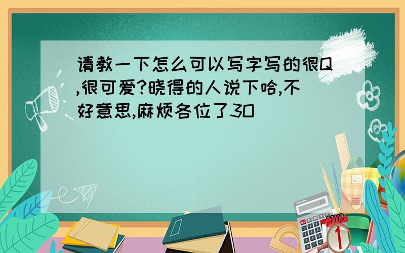 请教一下怎么可以写字写的很Q,很可爱?晓得的人说下哈,不好意思,麻烦各位了3O