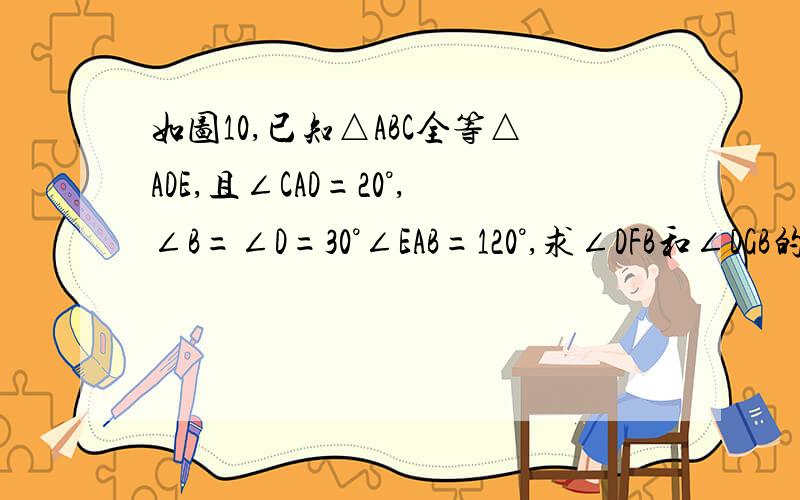 如图10,已知△ABC全等△ADE,且∠CAD=20°,∠B=∠D=30°∠EAB=120°,求∠DFB和∠DGB的度数