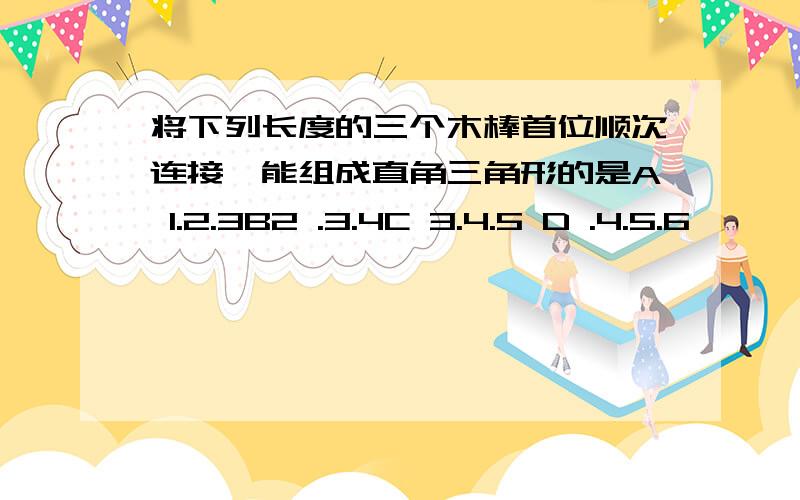 将下列长度的三个木棒首位顺次连接,能组成直角三角形的是A 1.2.3B2 .3.4C 3.4.5 D .4.5.6