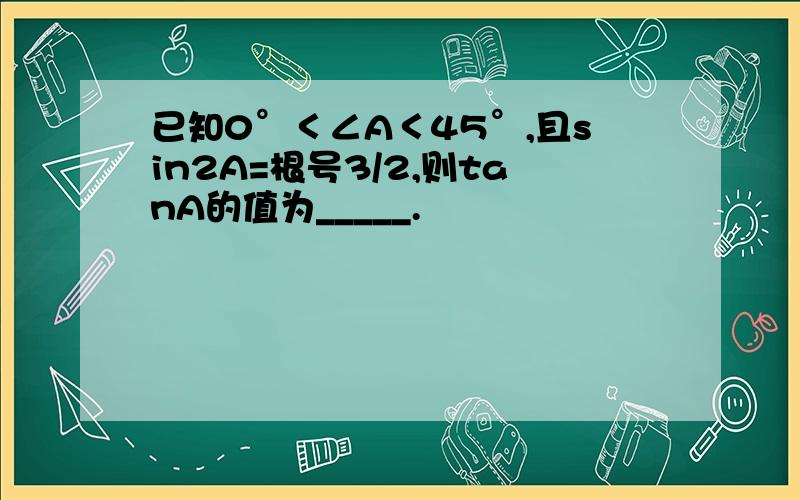 已知0°＜∠A＜45°,且sin2A=根号3/2,则tanA的值为_____.