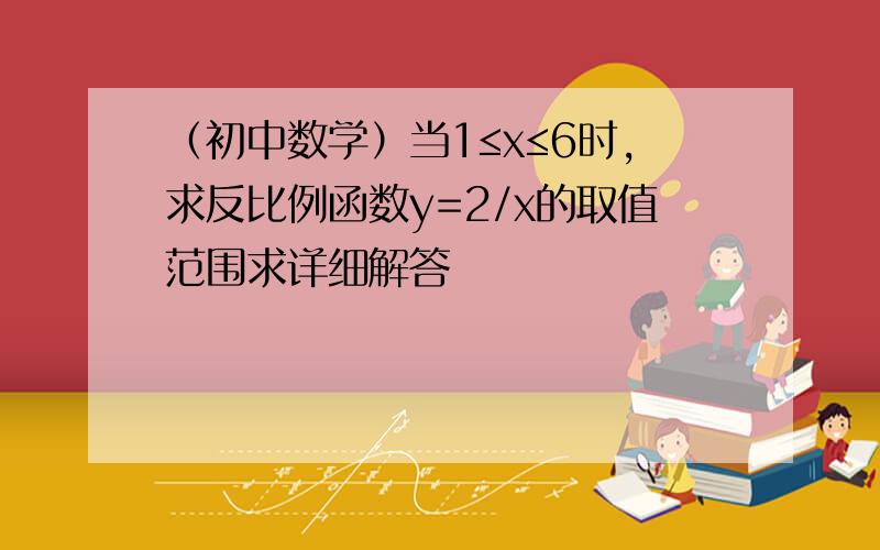 （初中数学）当1≤x≤6时,求反比例函数y=2/x的取值范围求详细解答