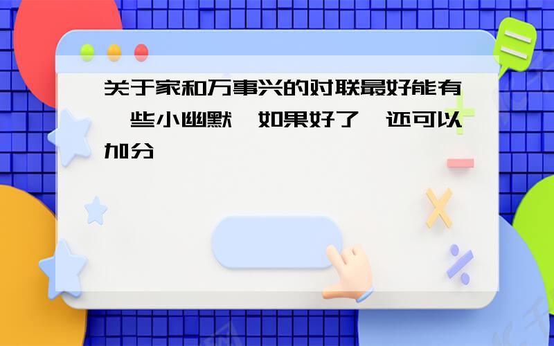 关于家和万事兴的对联最好能有一些小幽默,如果好了,还可以加分…