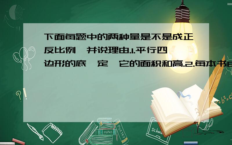 下面每题中的两种量是不是成正反比例,并说理由.1.平行四边形的底一定,它的面积和高.2.每本书8元,买的本数和总价.3.汽车行驶的速度一定,路程和时间.4.路程一定,所需要时间和行驶的速度.5.