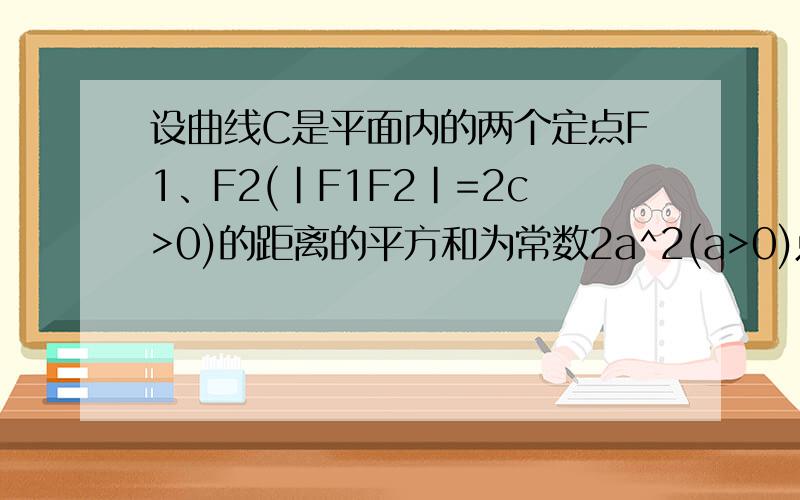 设曲线C是平面内的两个定点F1、F2(|F1F2|=2c>0)的距离的平方和为常数2a^2(a>0)点的轨迹这是一道让人没有什么思路的题目OAQ