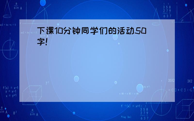 下课10分钟同学们的活动50字!