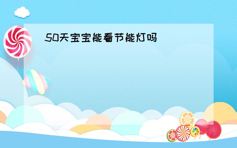 50天宝宝能看节能灯吗