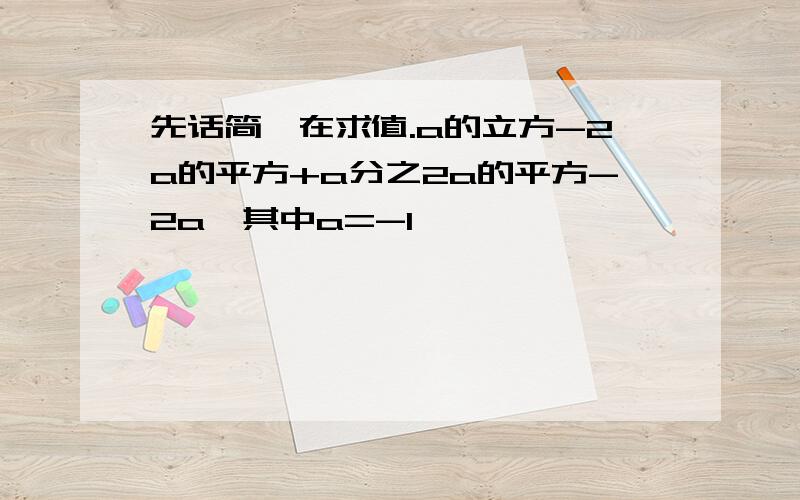 先话简,在求值.a的立方-2a的平方+a分之2a的平方-2a,其中a=-1