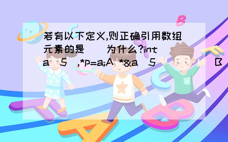 若有以下定义,则正确引用数组元素的是（）为什么?int a[5],*p=a;A *&a[5]         B *a+2          C *(a+2)         D *(p+5)