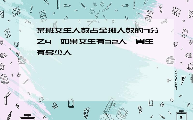 某班女生人数占全班人数的7分之4,如果女生有32人,男生有多少人