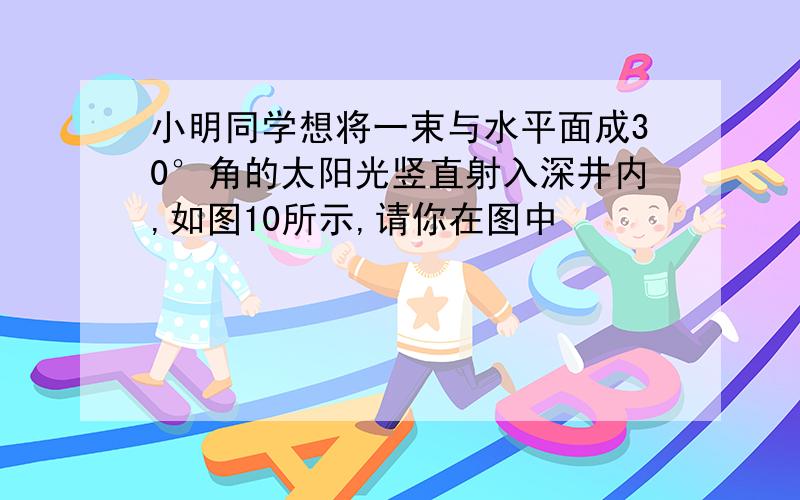 小明同学想将一束与水平面成30°角的太阳光竖直射入深井内,如图10所示,请你在图中