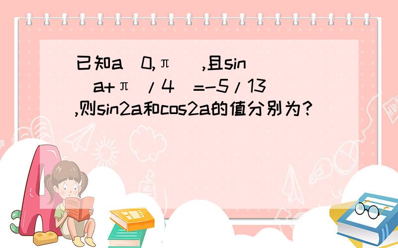 已知a(0,π ),且sin(a+π /4)=-5/13,则sin2a和cos2a的值分别为?