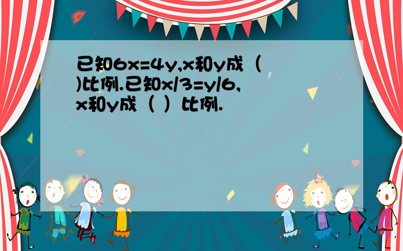 已知6x=4y,x和y成（ )比例.已知x/3=y/6,x和y成（ ）比例.