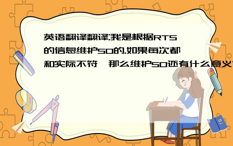 英语翻译翻译:我是根据RTS的信息维护SO的.如果每次都和实际不符,那么维护SO还有什么意义?