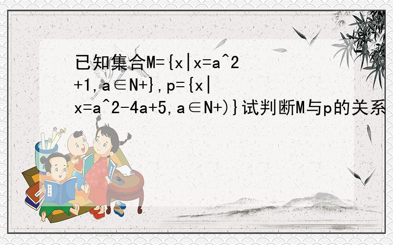 已知集合M={x|x=a^2+1,a∈N+},p={x|x=a^2-4a+5,a∈N+)}试判断M与p的关系