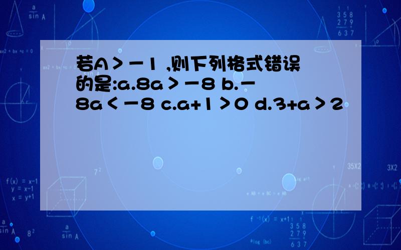 若A＞－1 ,则下列格式错误的是:a.8a＞－8 b.－8a＜－8 c.a+1＞0 d.3+a＞2