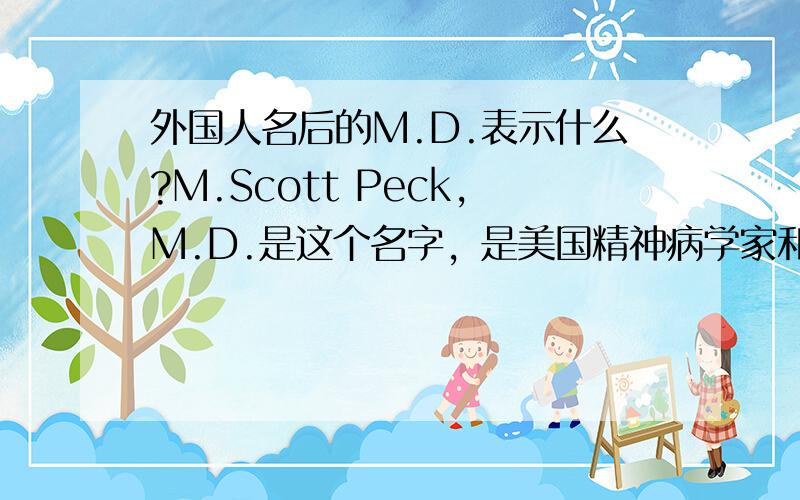 外国人名后的M.D.表示什么?M.Scott Peck,M.D.是这个名字，是美国精神病学家和畅销书作家，最后的M.D.表示什么呢？