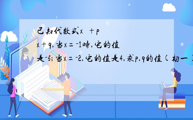 已知代数式x²+px+q,当x=-1时,它的值是-5;当x=-2,它的值是4,求p,q的值(初一)