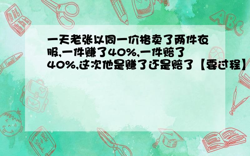 一天老张以同一价格卖了两件衣服,一件赚了40%,一件赔了40%,这次他是赚了还是赔了【要过程】