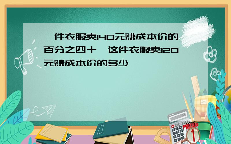 一件衣服卖140元赚成本价的百分之四十,这件衣服卖120元赚成本价的多少