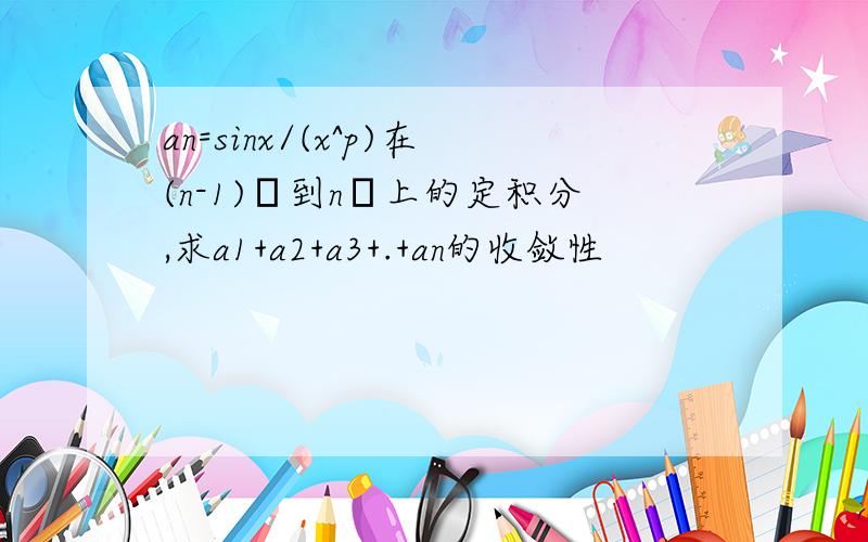 an=sinx/(x^p)在(n-1)π到nπ上的定积分,求a1+a2+a3+.+an的收敛性