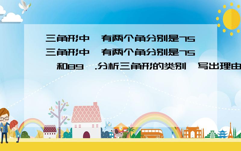 三角形中,有两个角分别是75三角形中,有两个角分别是75°和89°.分析三角形的类别,写出理由.