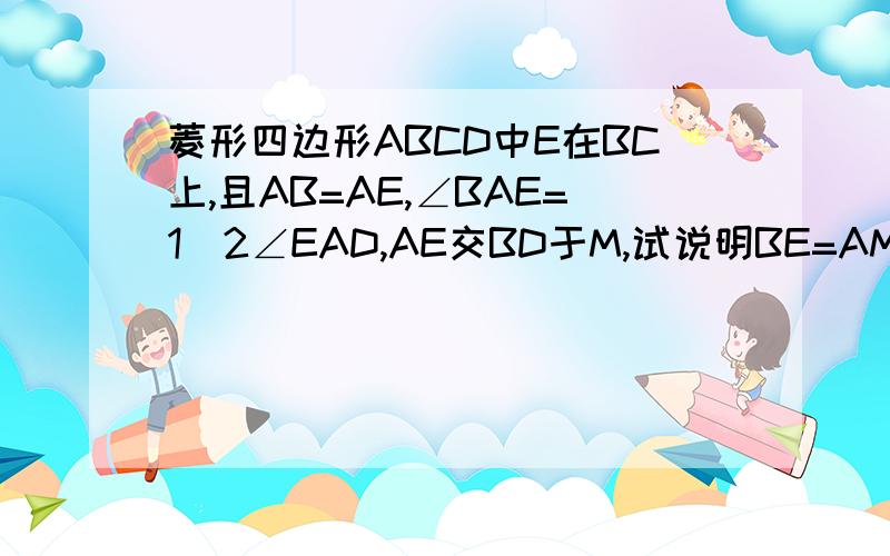 菱形四边形ABCD中E在BC上,且AB=AE,∠BAE=1\2∠EAD,AE交BD于M,试说明BE=AM