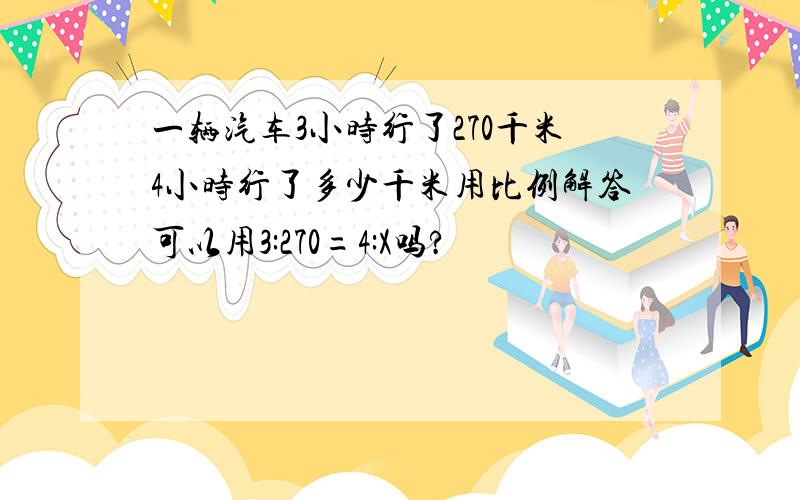 一辆汽车3小时行了270千米4小时行了多少千米用比例解答可以用3:270=4:X吗?