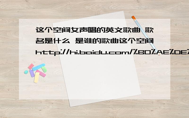 这个空间女声唱的英文歌曲 歌名是什么 是谁的歌曲这个空间http://hi.baidu.com/%B0%AE%DE%B9%B4%F3%B9%FD%CC%EC 女声唱的英文歌曲 歌名是什么 是谁的歌曲