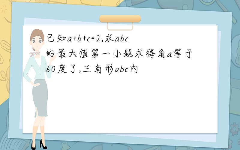 已知a+b+c=2,求abc的最大值第一小题求得角a等于60度了,三角形abc内