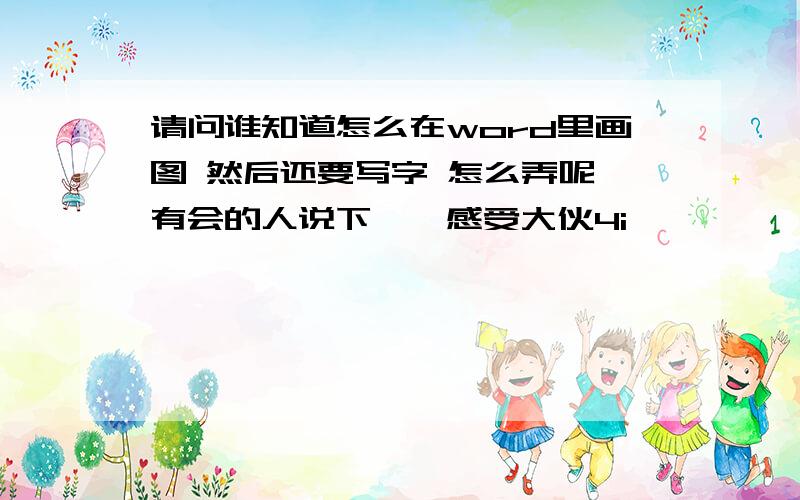 请问谁知道怎么在word里画图 然后还要写字 怎么弄呢、有会的人说下嘛,感受大伙4i