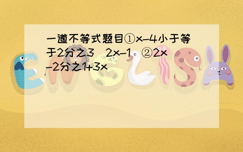 一道不等式题目①x-4小于等于2分之3（2x-1）②2x-2分之1+3x